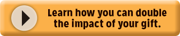 click to learn how you can double the impact of your gift